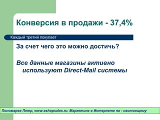 Конверсия в продажи - 37,4%
    Каждый третий покупает

       За счет чего это можно достичь?

       Все данные магазины активно
        используют Direct-Mail системы




Пономарев Петр, www.eshopsales.ru. Маркетинг в Интернете по - настоящему
 