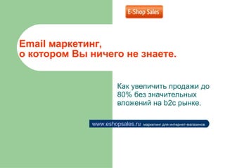 Email  маркетинг ,  о котором Вы ничего не знаете.  Как увеличить продажи до 80% без значительных вложений на  b2c  рынке.  www.eshopsales.ru   маркетинг для интернет-магазинов 