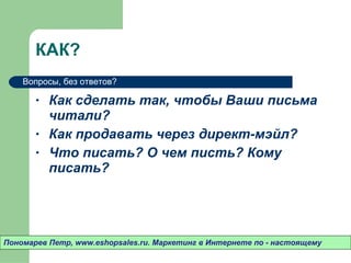 КАК? Как сделать так ,  чтобы Ваши письма читали? Как продавать через директ-мэйл? Что писать? О чем писть? Кому писать? Пономарев Петр , www.eshopsales.ru.  Маркетинг в Интернете по - настоящему Вопросы ,  без ответов? 