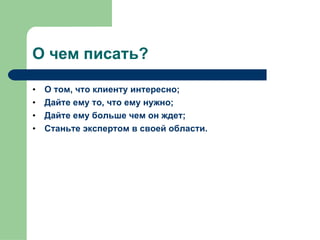 О чем писать? О том ,  что клиенту интересно ; Дайте ему то ,  что ему нужно ; Дайте ему больше чем он ждет ; Станьте экспертом в своей области . 