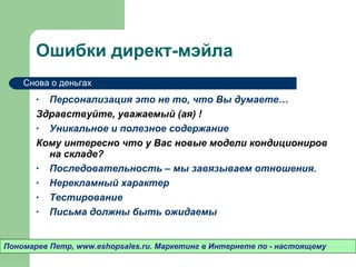 Ошибки директ-мэйла Персонализация это не то ,  что Вы думаете… Здравствуйте ,  уважаемый (ая) !  Уникальное и полезное содержание Кому интересно что у Вас новые модели кондициониров на складе? Последовательность – мы завязываем отношения.  Нерекламный характер Тестирование Письма должны быть ожидаемы Пономарев Петр , www.eshopsales.ru.  Маркетинг в Интернете по - настоящему Снова о деньгах 