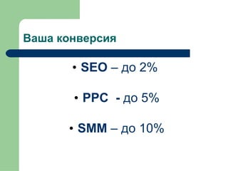 Ваша конверсия SEO  –  до  2%   PPC  -  до  5 % SMM  –  до  10 % 