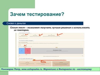 Зачем тестирование? Сплит тест – позволяет получать лучшие решения и использовать их повторно.  Пономарев Петр , www.eshopsales.ru.  Маркетинг в Интернете по - настоящему Снова о деньгах 