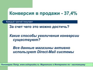 Конверсия в продажи - 37 ,4%  За счет чего это можно достичь? Какие способы увеличения конверсии существуют? Все данные магазины активно используют  Direct-Mail  системы Пономарев Петр , www.eshopsales.ru.  Маркетинг в Интернете по - настоящему Каждый третий покупает 