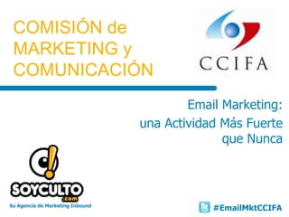 Su Agencia de Marketing Inbound
COMISIÓN de
MARKETING y
COMUNICACIÓN
Email Marketing:
una Actividad Más Fuerte
que Nunca
#EmailMktCCIFA
 