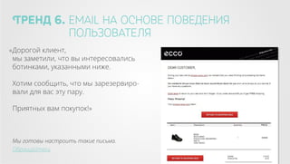 Тренд 6. email на основе поведения
пользователя
« Дорогой клиент,
мы заметили, что вы интересовались
ботинками, указанными ниже.
Хотим сообщить, что мы зарезервировали для вас эту пару.
Приятных вам покупок!»

Мы готовы настроить такие письма.
Обращайтесь

 