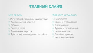 Главный СлайД
Что делать:

Для кого актуально:

1. Интеграция с социальными сетями
2. Динамический контент
3. Gif-кино
4. Видео в email
5. Адаптивная верстка
6. Триггеры (по поведению на сайте)

1. E-commerce
2. Банки и страхование
3. Образование
4. Туризм и развлечения
5. Недвижимость
6. Онлайн-сервисы
7. Интернет-издания

 