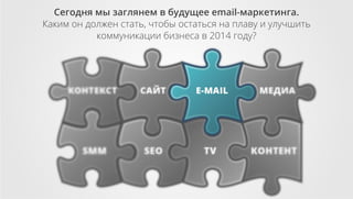 Сегодня мы заглянем в будущее email-маркетинга.
Каким он должен стать, чтобы остаться на плаву и улучшить
коммуникации бизнеса в 2014 году?

 