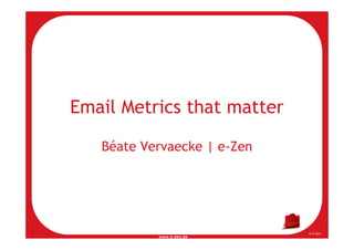 Email Metrics that matter

   Béate Vervaecke | e-Zen




                             © e-Zen
           www.e-zen.be
