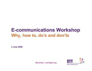 E-communications Workshop
Why, how to, do’s and don’ts

2 July 2008




              Maria Diaz – maria@ctt.org
 
