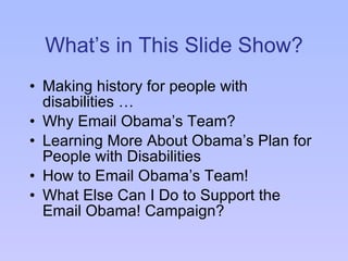 What’s in This ݺߣ Show? Making history for people with disabilities … Why Email Obama’s Team?  Learning More About Obama’s Plan for People with Disabilities How to Email Obama’s Team! What Else Can I Do to Support the Email Obama! Campaign? 