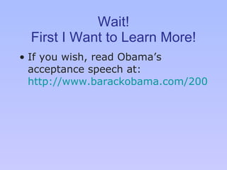 Wait! First I Want to Learn More! If you wish, read Obama ’s  acceptance speech at:  http://www.barackobama.com/2008/11/04/remarks_of_presidentelect_bara.php   