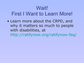 Wait! First I Want to Learn More! Learn more about the CRPD, and why it matters so much to people with disabilities, at  http://ratifynow.org/ratifynow-faq/   