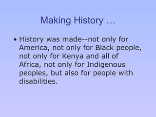 Making History … History was made --n ot only for America, not only for Black people, not only for Kenya and all of Africa, not only for Indigenous peoples, but also for people with disabilities. 