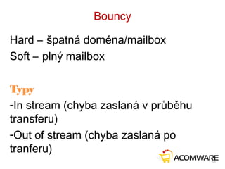 Bouncy
Hard – špatná doména/mailbox
Soft – plný mailbox
Typy
-In stream (chyba zaslaná v průběhu
transferu)
-Out of stream (chyba zaslaná po
tranferu)
11
 