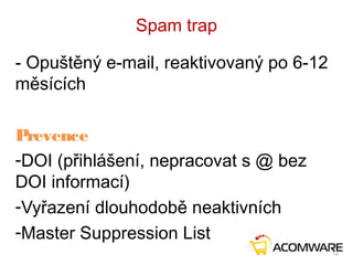 Spam trap
- Opuštěný e-mail, reaktivovaný po 6-12
měsících
Prevence
-DOI (přihlášení, nepracovat s @ bez
DOI informací)
-Vyřazení dlouhodobě neaktivních
-Master Suppression List
12
 