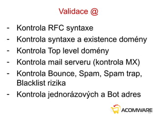 Validace @
- Kontrola RFC syntaxe
- Kontrola syntaxe a existence domény
- Kontrola Top level domény
- Kontrola mail serveru (kontrola MX)
- Kontrola Bounce, Spam, Spam trap,
Blacklist rizika
- Kontrola jednorázových a Bot adres
15
 