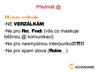 Předmět @
M žete ovlivnitů
-NE VERZÁLKÁM
-Ne pro Re:, Fwd: (vše co maskuje
běžnou @ komunikaci)
-Ne pro nesmyslnou interpunkci!!?!!!
-Ne pro spam slova (Rolex…)
9
 