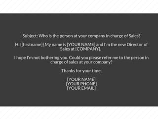 Subject: Who is the person at your company in charge of Sales?
​​Hi {{firstname}},​​My name is [YOUR NAME] and I'm the new...