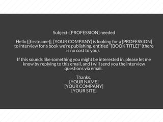 Subject: [PROFESSION] needed
​​Hello {{firstname}},​ ​[YOUR COMPANY] is looking for a [PROFESSION]
to interview for a book...