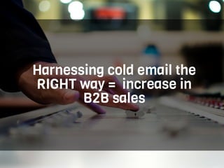 Harnessing cold email the
RIGHT way = increase in
B2B sales
 