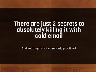 There are just 2 secrets to
absolutely killing it with
cold email
And yet they're not commonly practiced.
 