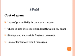 SPAM Cost of spam Loss of productivity is the main concern There is also the cost of bandwidth taken  by spam Storage and network infrastructure costs.  Loss of legitimate email messages 