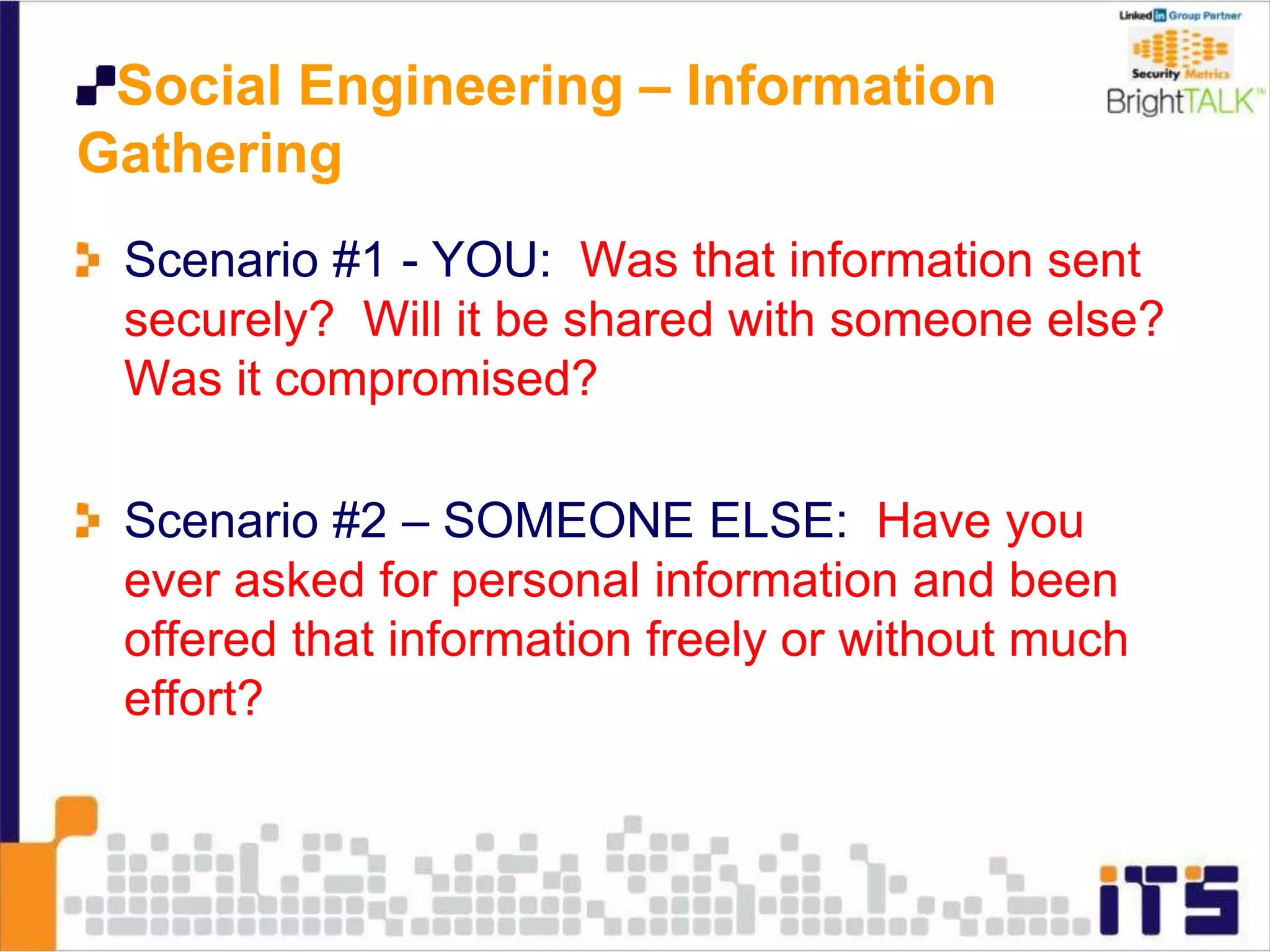 Social Engineering – Information
Gathering
Scenario #1 - YOU: Was that information sent
securely? Will it be shared with someone else?
Was it compromised?
Scenario #2 – SOMEONE ELSE: Have you
ever asked for personal information and been
offered that information freely or without much
effort?
 