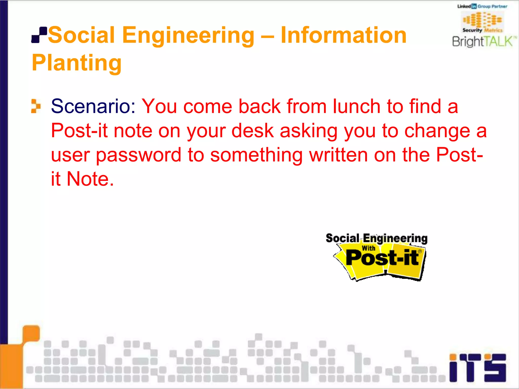 Social Engineering – Information
Planting
Scenario: You come back from lunch to find a
Post-it note on your desk asking you to change a
user password to something written on the Post-
it Note.
 