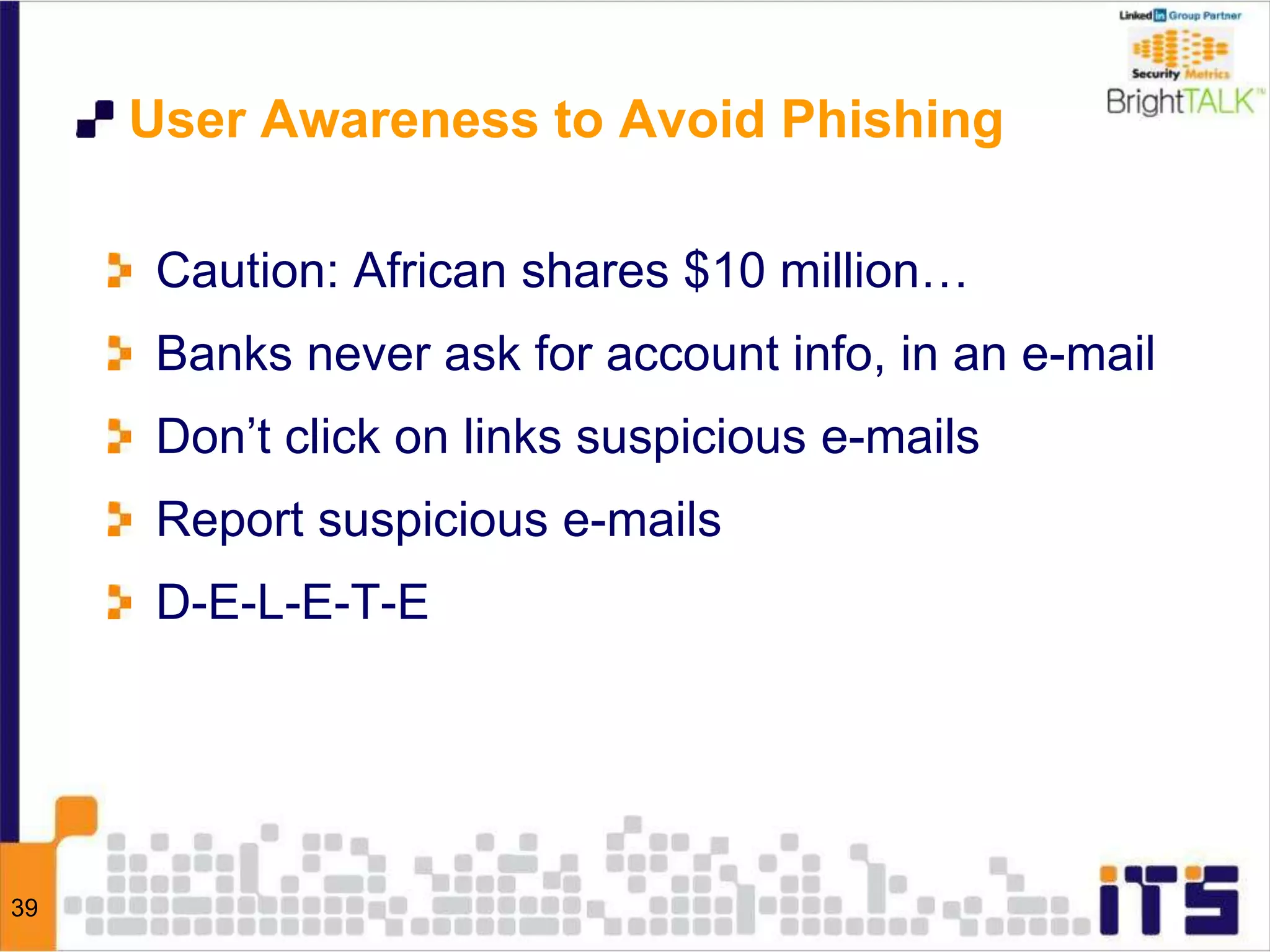 39
User Awareness to Avoid Phishing
Caution: African shares $10 million…
Banks never ask for account info, in an e-mail
Don’t click on links suspicious e-mails
Report suspicious e-mails
D-E-L-E-T-E
 