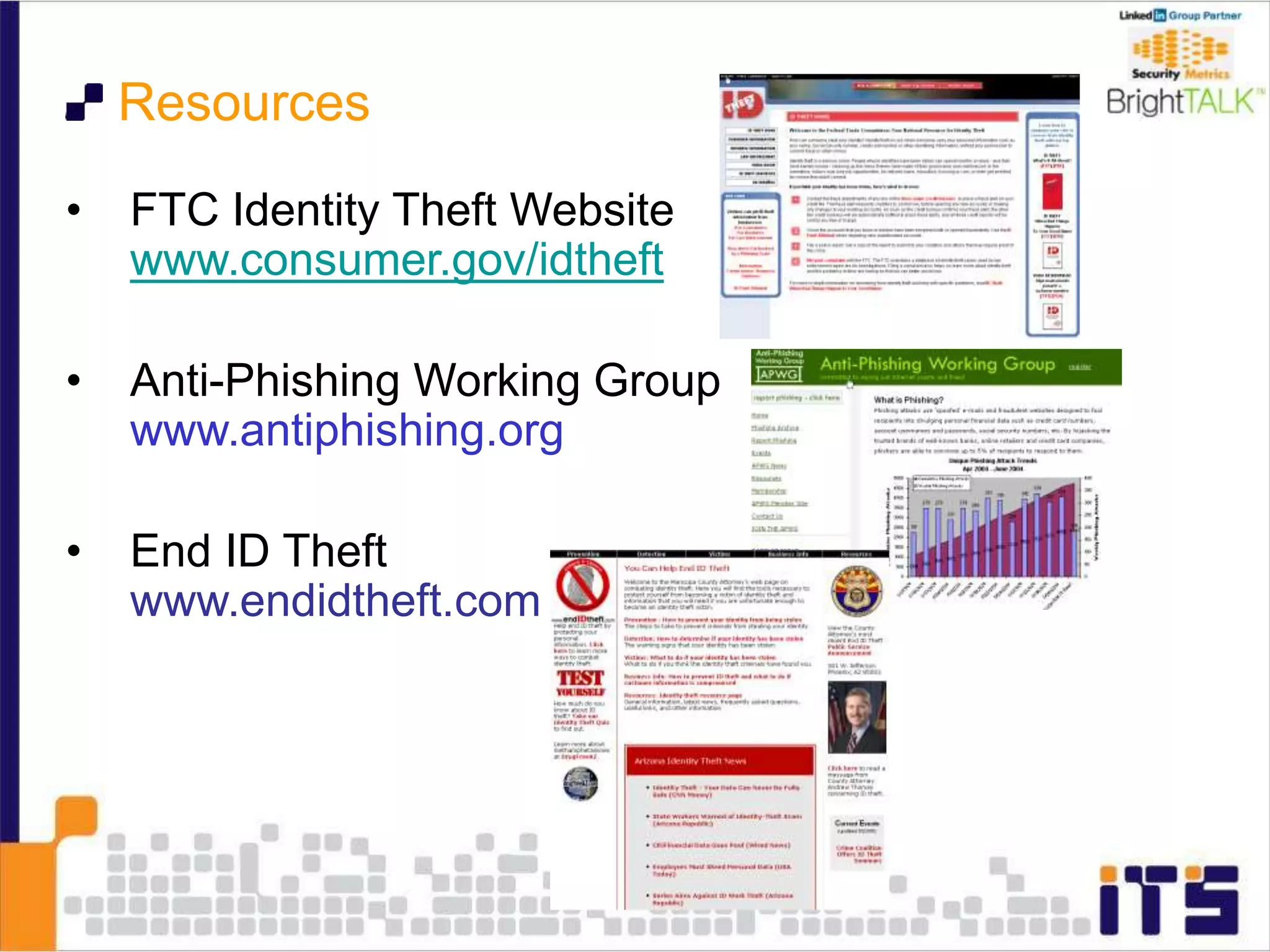 • FTC Identity Theft Website
www.consumer.gov/idtheft
• Anti-Phishing Working Group
www.antiphishing.org
• End ID Theft
www.endidtheft.com
Resources
 