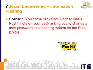 Social Engineering – Information
Planting
Scenario: You come back from lunch to find a
Post-it note on your desk asking you to change a
user password to something written on the Post-
it Note.
 