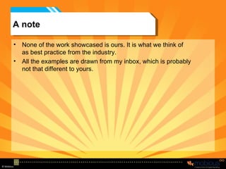 A note None of the work showcased is ours. It is what we think of as best practice from the industry. All the examples are drawn from my inbox, which is probably not that different to yours.  