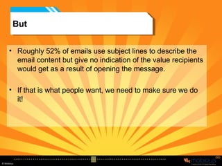 But Roughly 52% of emails use subject lines to describe the email content but give no indication of the value recipients would get as a result of opening the message. If that is what people want, we need to make sure we do it! 
