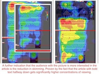 Single Article Newsletter A further indication that the audience with the picture is more interested in the article is the reduction in skimming. Proven by the fact that the article with bold text halfway down gets significantly higher concentrations of viewing. 