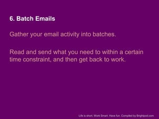 6. Batch Emails

Gather your email activity into batches.
Read and send what you need to within a certain
time constraint,...