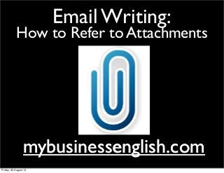 Email Writing:
How to Refer to Attachments
mybusinessenglish.commybusinessenglish.com
Friday, 30 August 13
 