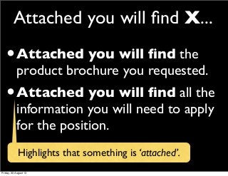 Attached you will ﬁnd X...
•Attached you will ﬁnd the
product brochure you requested.
•Attached you will ﬁnd all the
infor...