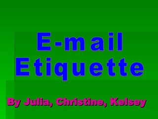By Julia, Christine, Kelsey E-mail Etiquette 
