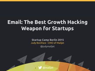 Email: The Best Growth Hacking
Weapon for Startups
Startup Camp Berlin 2015
Judy Boniface - CMO of Mailjet
@mailjet
@judymailjet
 