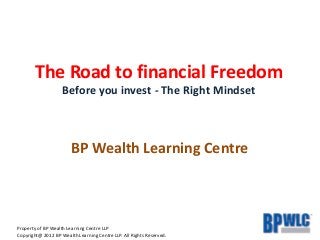 Property of BP Wealth Learning Centre LLP
Copyright@ 2012 BP Wealth Learning Centre LLP. All Rights Reserved.
The Road to financial Freedom
Before you invest - The Right Mindset
BP Wealth Learning Centre
 