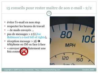 15 conseils pour rester maître de son e-mail - 1/3 en c/c    « purgatoire » historique > 6 mois  apprendre à différencier les messages: action à prendre ? information ? commercial ? à côté de la plaque ? trop long/compliqué ? mail d’insulte ou d’accusation? http://tinyurl.com/stayingontop   