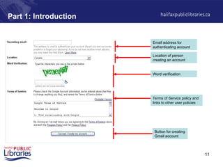 11
Part 1: Introduction
Email address for
authenticating account
Location of person
creating an account
Word verification
Terms of Service policy and
links to other user policies
Button for creating
Gmail account
 