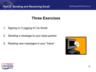 13
Part 2: Sending and Receiving Email
Three Exercises
1. Signing in (“Logging In”) to Gmail
2. Sending a message to your class partner
3. Reading new messages in your “Inbox”
 