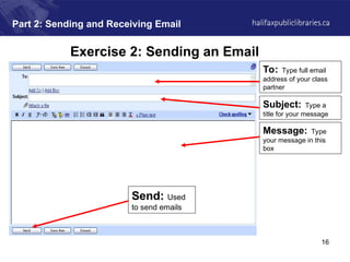 16
Part 2: Sending and Receiving Email
Exercise 2: Sending an Email
To: Type full email
address of your class
partner
Subject: Type a
title for your message
Message: Type
your message in this
box
Send: Used
to send emails
 