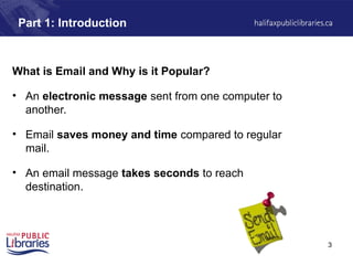 3
Part 1: Introduction
What is Email and Why is it Popular?
• An electronic message sent from one computer to
another.
• Email saves money and time compared to regular
mail.
• An email message takes seconds to reach
destination.
 