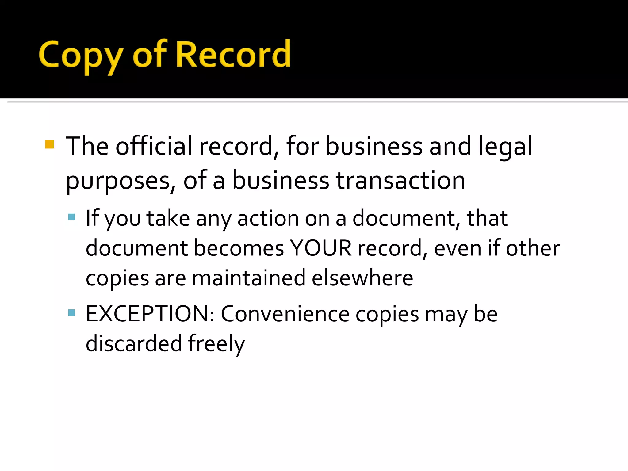 The official record, for business and legal purposes, of a business transaction If you take any action on a document, that document becomes YOUR record, even if other copies are maintained elsewhere EXCEPTION: Convenience copies may be discarded freely 