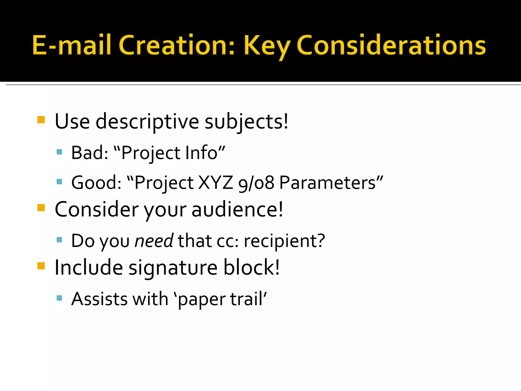Use descriptive subjects! Bad: “Project Info” Good: “Project XYZ 9/08 Parameters” Consider your audience! Do you  need  that cc: recipient? Include signature block! Assists with ‘paper trail’ 