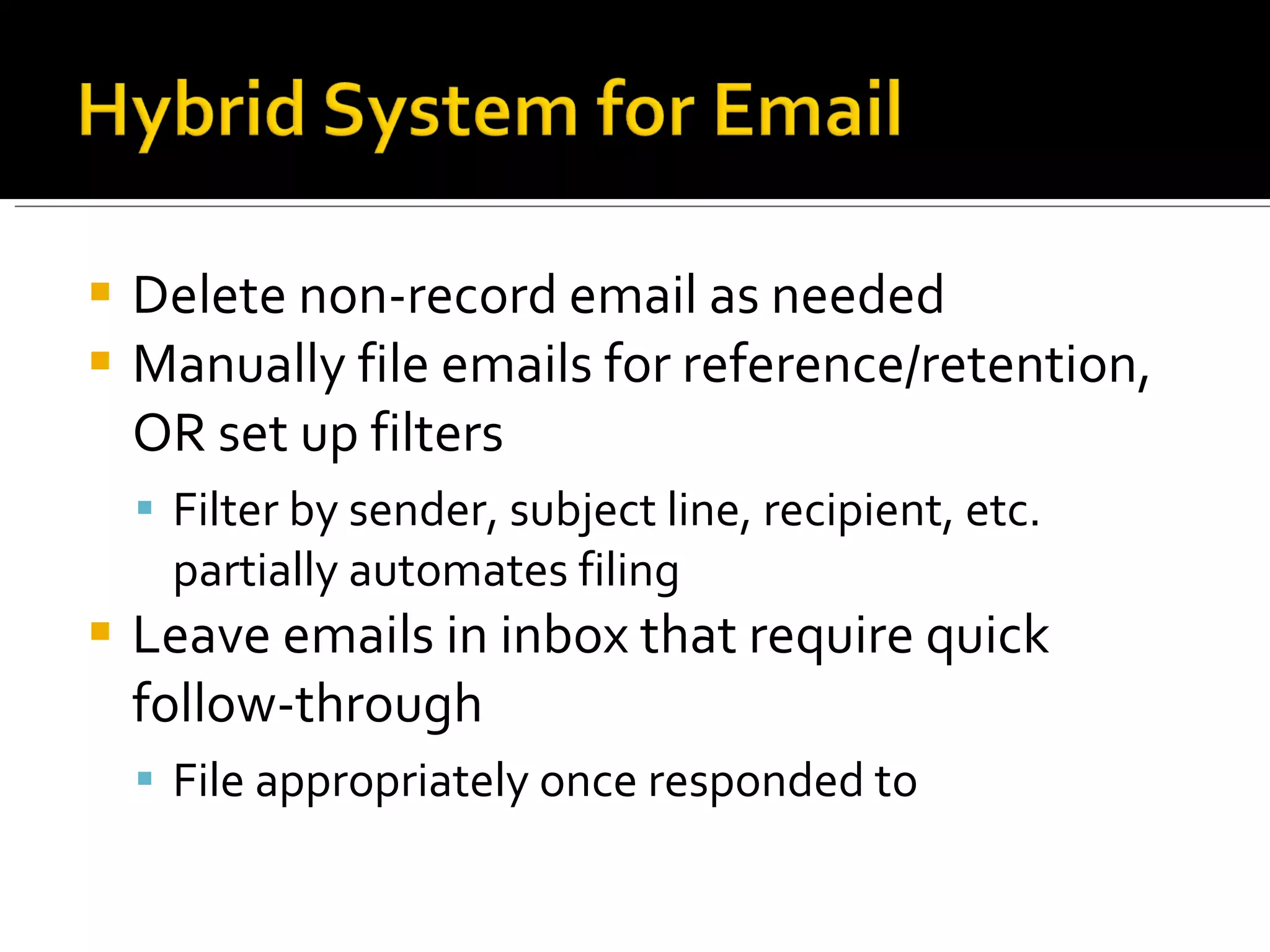 Delete non-record email as needed Manually file emails for reference/retention, OR set up filters Filter by sender, subject line, recipient, etc. partially automates filing Leave emails in inbox that require quick follow-through File appropriately once responded to 