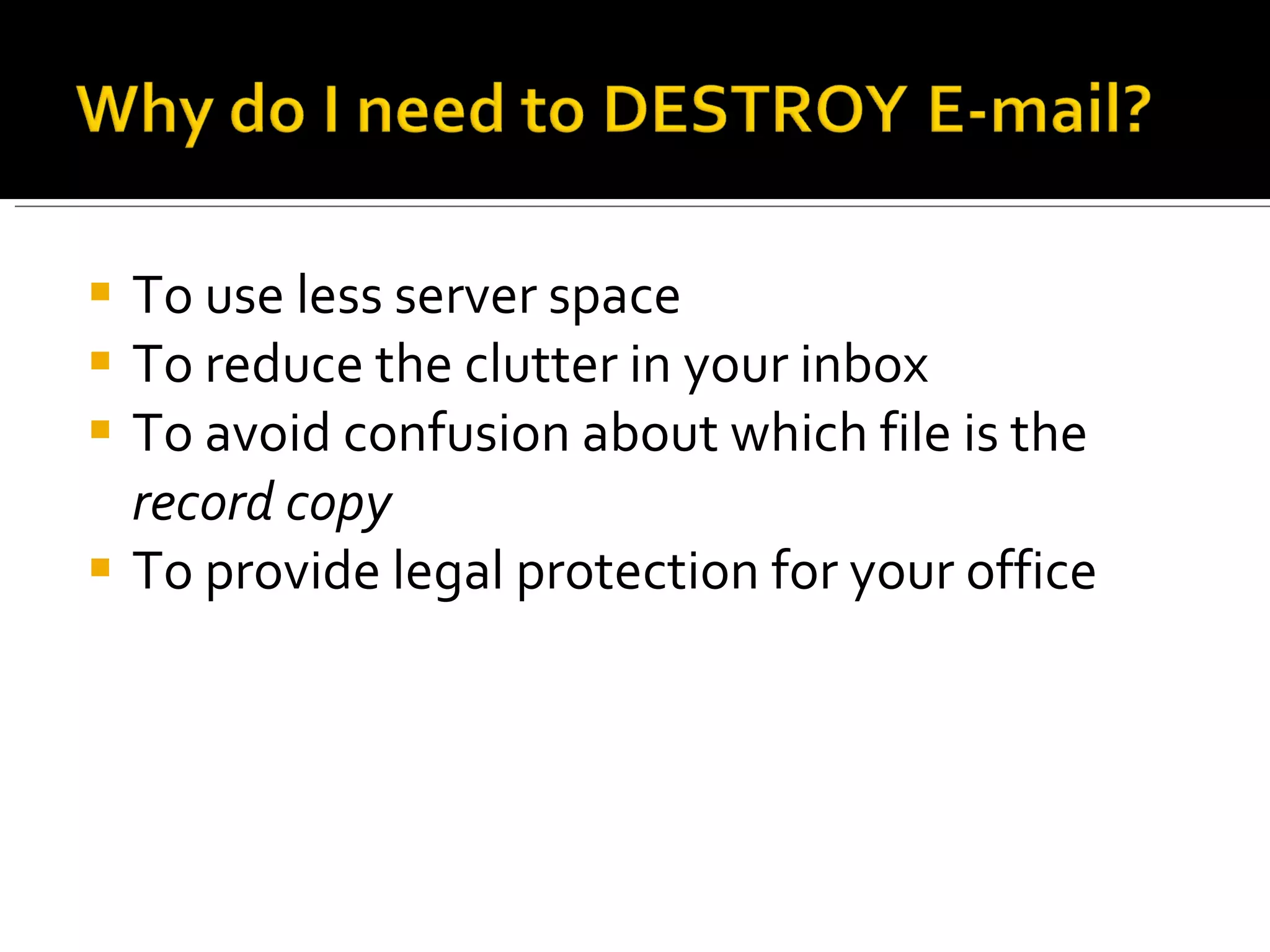 To use less server space To reduce the clutter in your inbox To avoid confusion about which file is the  record copy To provide legal protection for your office 